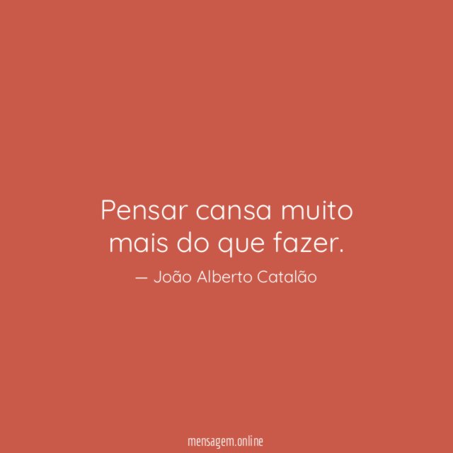 Pensar cansa muito mais do que fazer