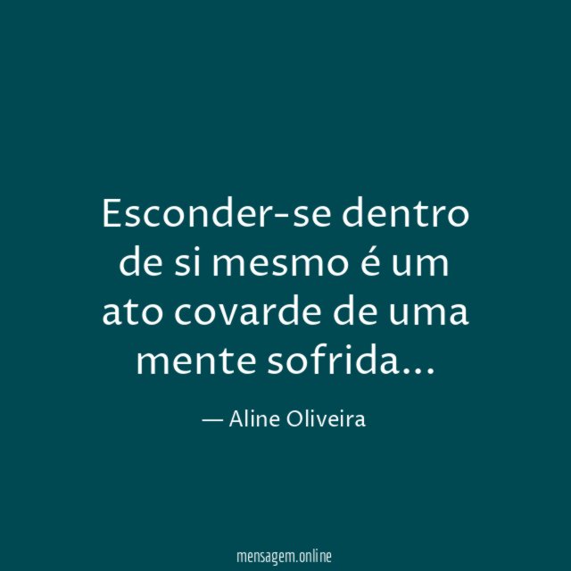 Esconder-se dentro de si mesmo é um ato covarde de uma mente sofrida