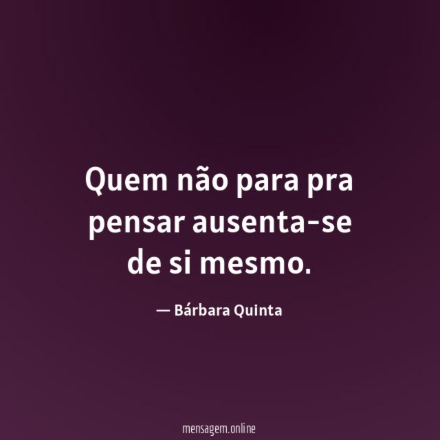 Quem não para pra pensar ausenta-se de si mesmo
