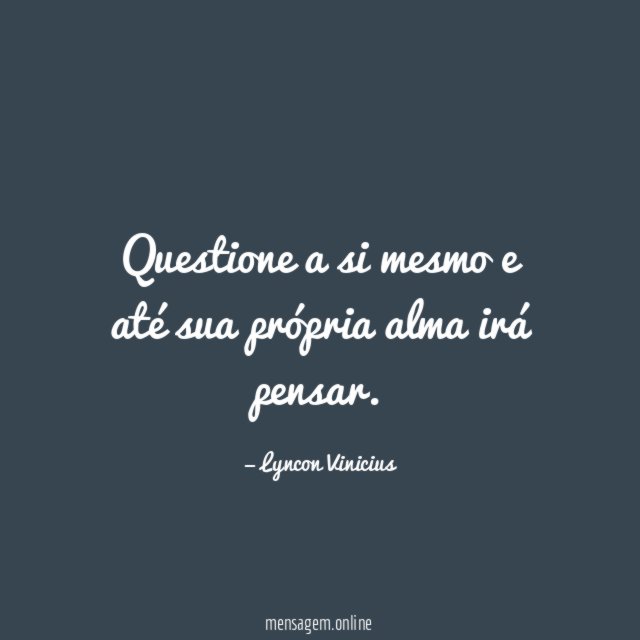 Questione a si mesmo e até sua própria alma irá pensar