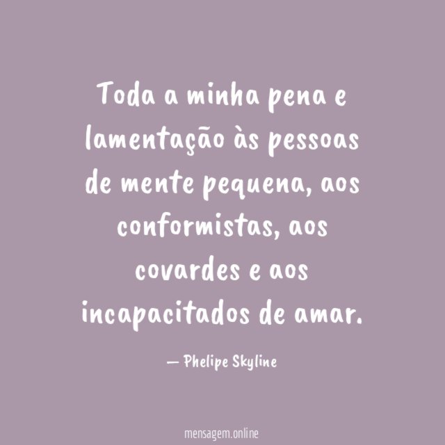 Toda a minha pena e lamentação às pessoas de mente pequena