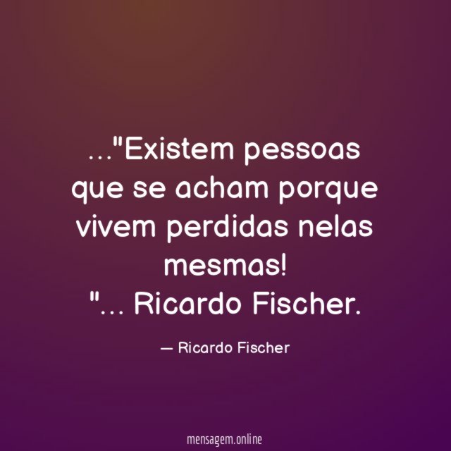 Existem pessoas que se acham porque vivem perdidas nelas mesmas