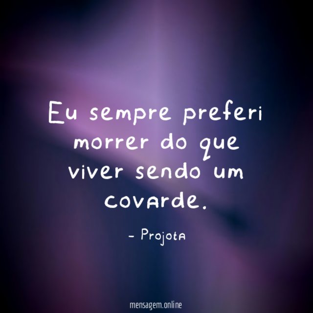 Eu sempre preferi morrer do que viver sendo um covarde