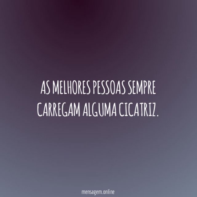 As melhores pessoas sempre carregam alguma cicatriz