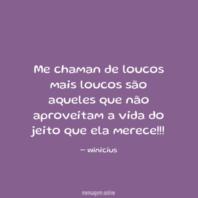 Me chaman de loucos mais loucos são aqueles