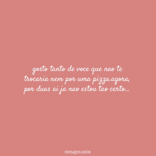gosto tanto de voce que nao te trocaria nem por uma pizza