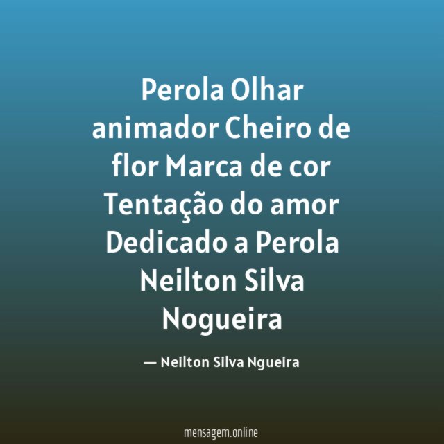 Perola
Olhar animador
Cheiro de flor
Marca de cor
Tentação do amor