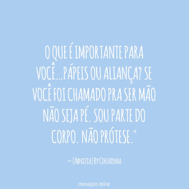 "O que é importante para você…Pápeis ou Aliança? Se você foi chamado pra ser MÃO não seja PÉ. Sou PARTE do CORPO. Não PRÓTESE."