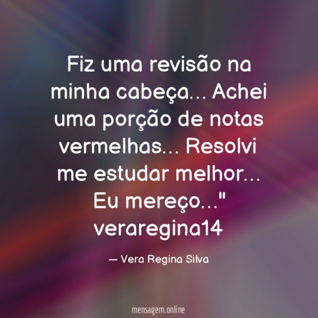 "Fiz uma revisão na minha cabeça… Achei uma porção de notas vermelhas… Resolvi me estudar melhor… Eu mereço…"