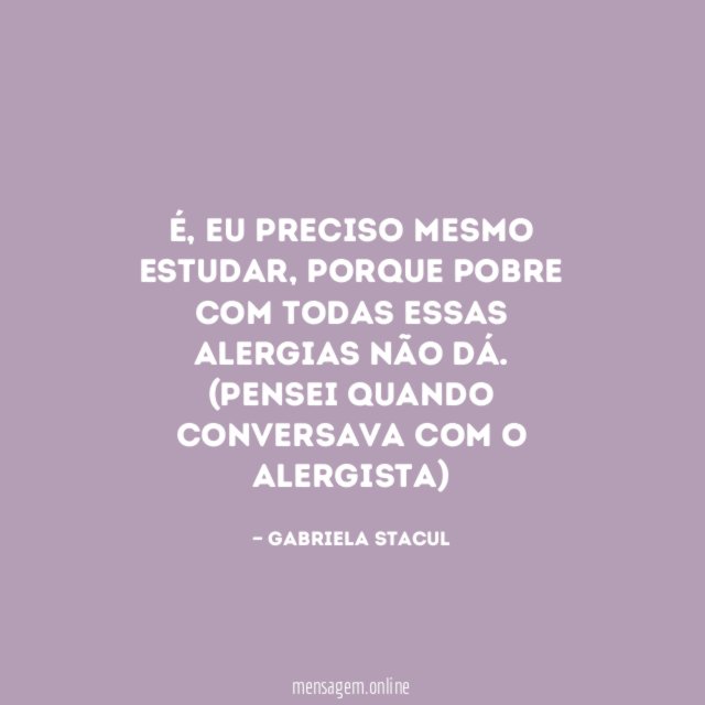 É, eu preciso mesmo estudar, porque pobre com todas essas alergias não dá.