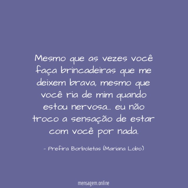 Mesmo que as vezes você faça brincadeiras que me deixem brava