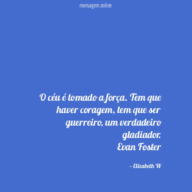 O céu é tomado a força. Tem que haver coragem, tem que ser guerreiro, um verdadeiro gladiador.