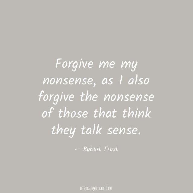 Forgive me my nonsense