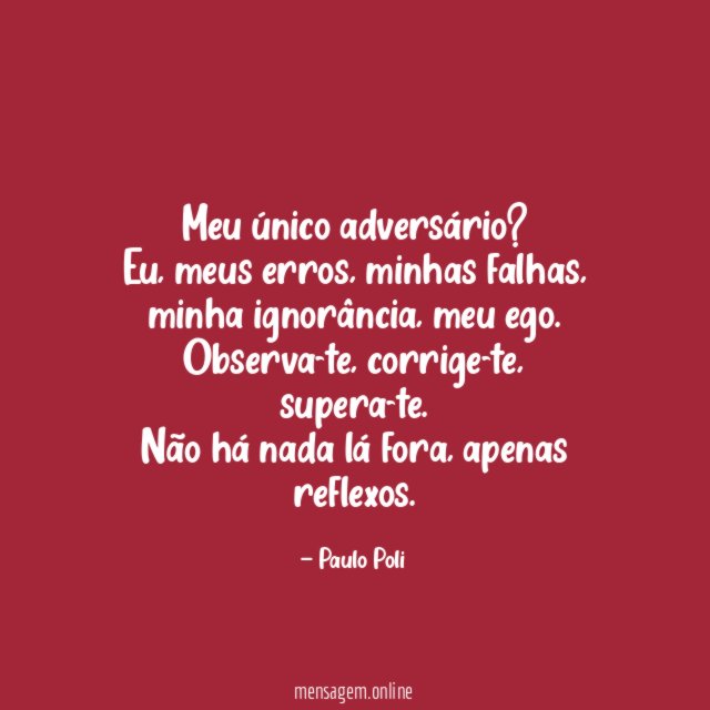 Meu único adversário?
Eu, meus erros, minhas falhas, minha ignorância, meu ego. Observa-te, corrige-te, supera-te.