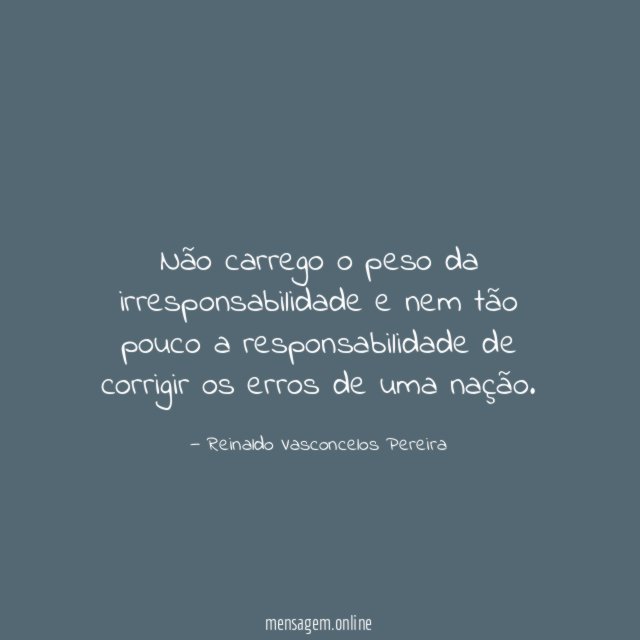 Não carrego o peso da irresponsabilidade e nem
