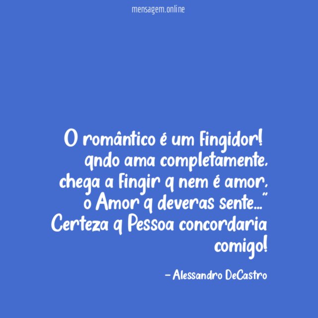 "O romântico é um fingidor!
qndo ama completamente,
chega a fingir q nem é amor,
o Amor q deveras sente…"