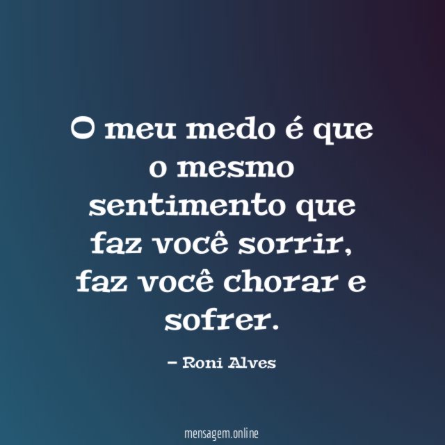 O meu medo é que o mesmo sentimento que faz você sorrir
