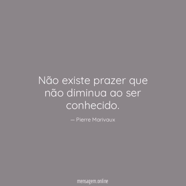 Não existe prazer que não diminua ao ser conhecido
