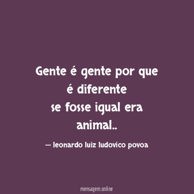 Gente é gente por que é diferente se fosse igual era animal