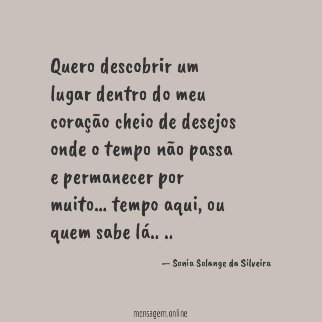 Quero descobrir um lugar dentro do meu coração
cheio de desejos onde o tempo não passa e permanecer
por muito…
tempo aqui, ou quem sabe lá..