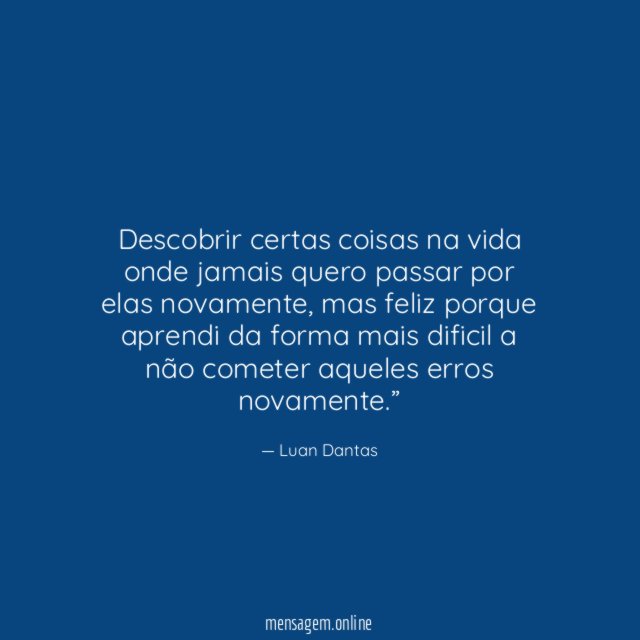 Descobrir certas coisas na vida onde jamais quero passar por elas novamente