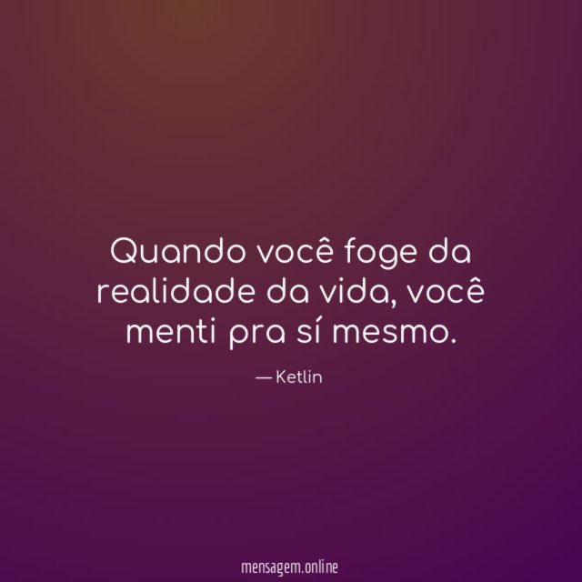 Quando você foge da realidade da vida