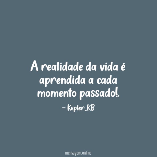 A realidade da vida é aprendida a cada momento passado
