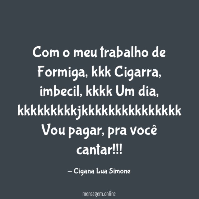 Com o meu trabalho de Formiga, kkk
Cigarra, imbecil, kkkk
Um dia, kkkkkkkkkjkkkkkkkkkkkkkkk