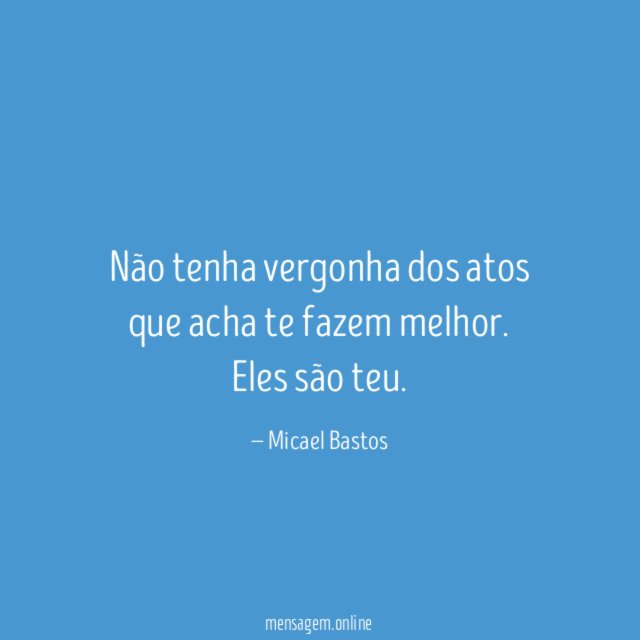 Não tenha vergonha dos atos que acha te fazem melhor