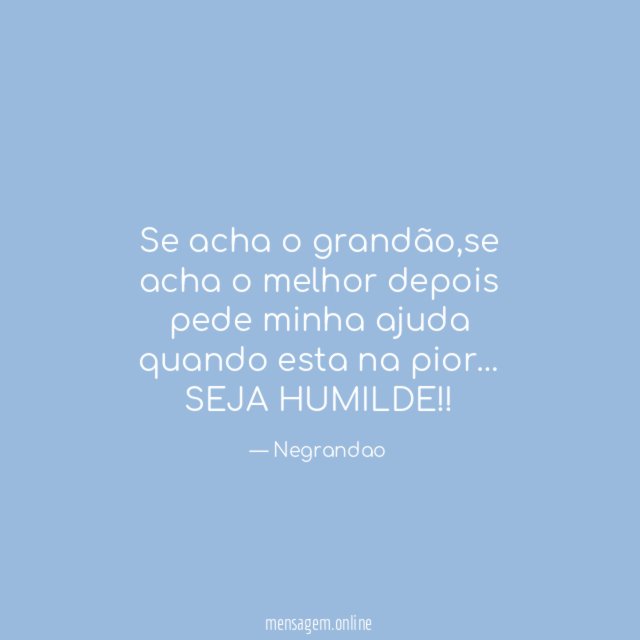 se acha o grandão,se acha o melhor depois pede minha ajuda quando esta na pior…