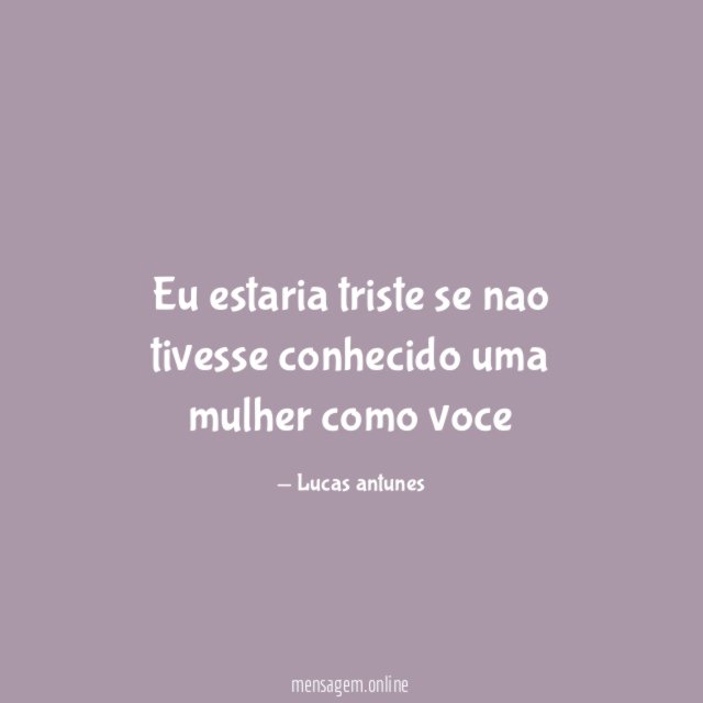 Eu estaria triste se nao tivesse conhecido uma mulher como voce