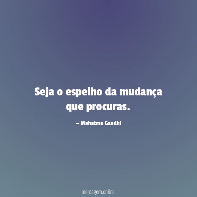 Seja o espelho da mudança que procuras