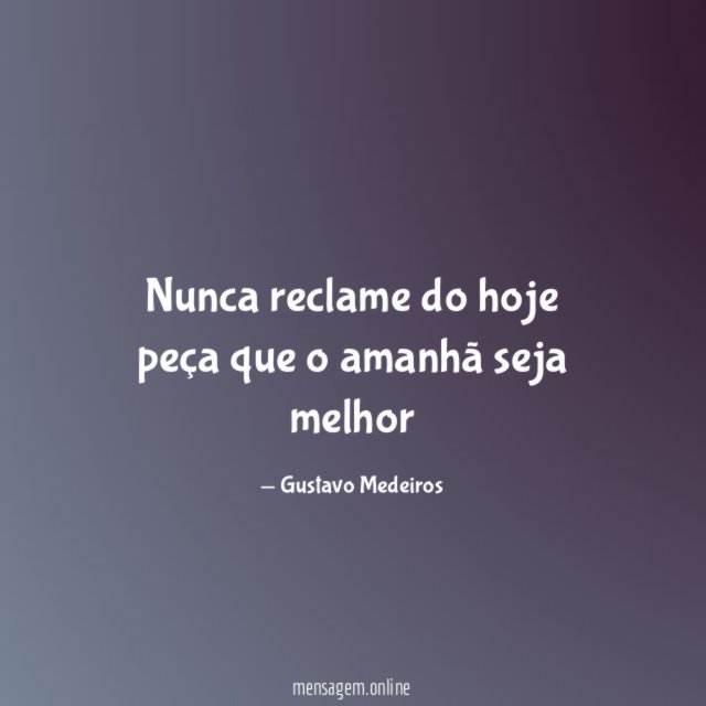 Nunca reclame do hoje peça que o amanhã seja melhor