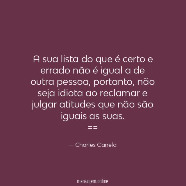 A sua lista do que é certo e errado não é igual a de outra pessoa, portanto, não seja idiota ao reclamar e julgar atitudes que não são iguais as suas.