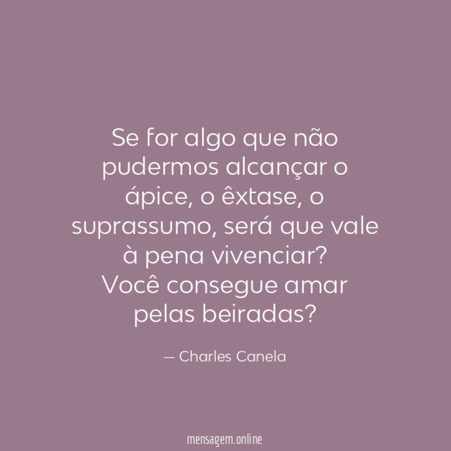 Se for algo que não pudermos alcançar o ápice, o êxtase, o suprassumo, será que vale à pena vivenciar?