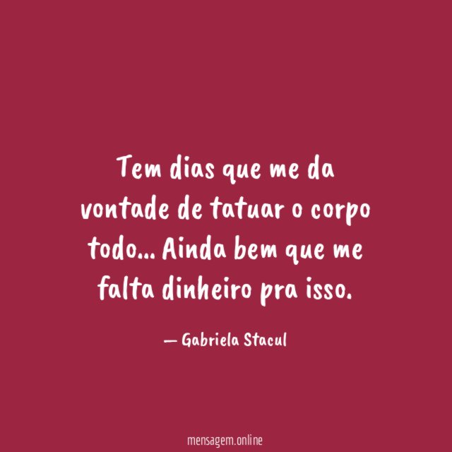 Tem dias que me da vontade de tatuar o corpo todo