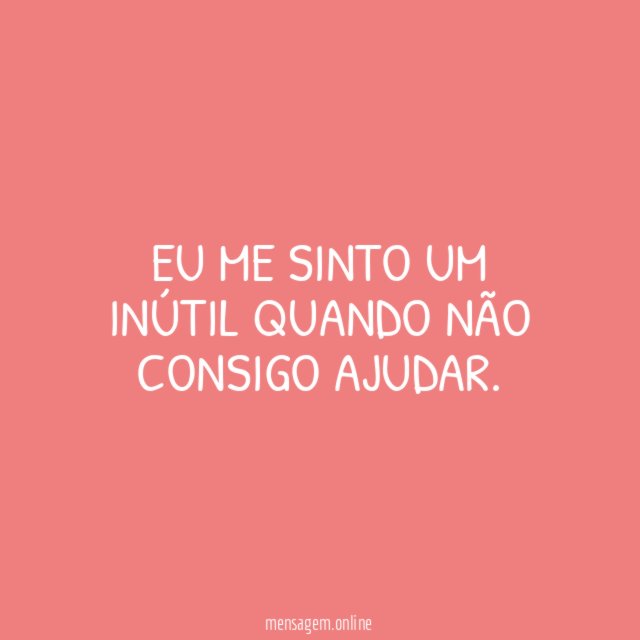 Eu me sinto um inútil quando não consigo ajudar