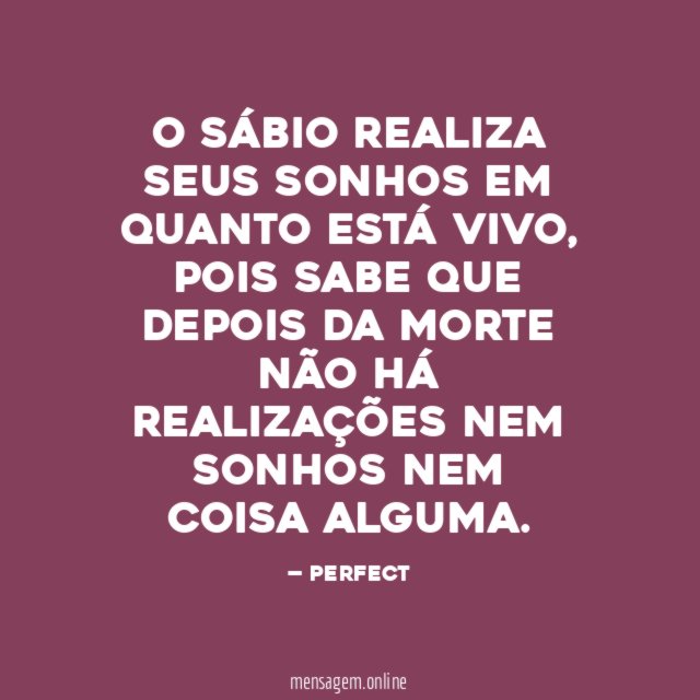 O SÁBIO REALIZA SEUS SONHOS EM QUANTO ESTÁ VIVO