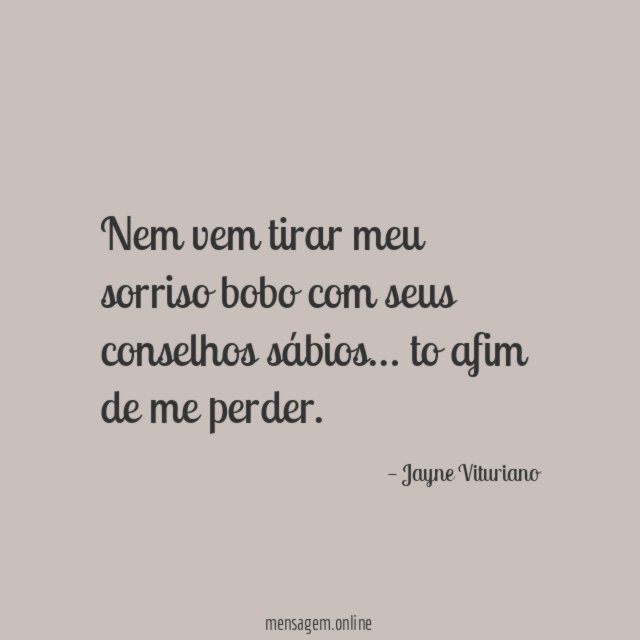 Nem vem tirar meu sorriso bobo com seus conselhos sábios
