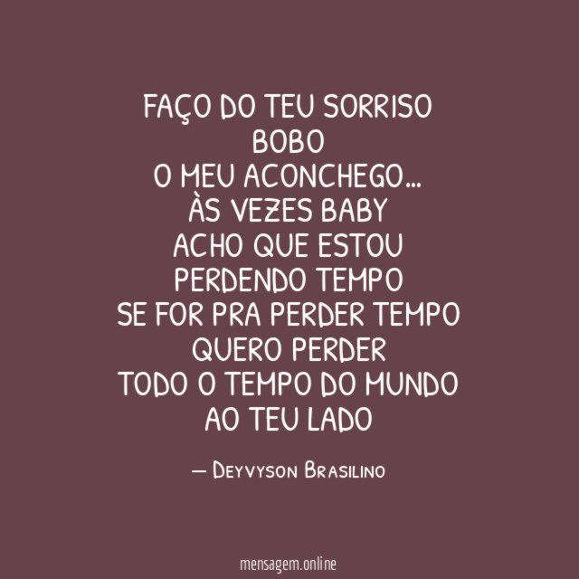 Faço do teu sorriso bobo
O meu aconchego…
Às vezes baby
Acho que estou perdendo tempo