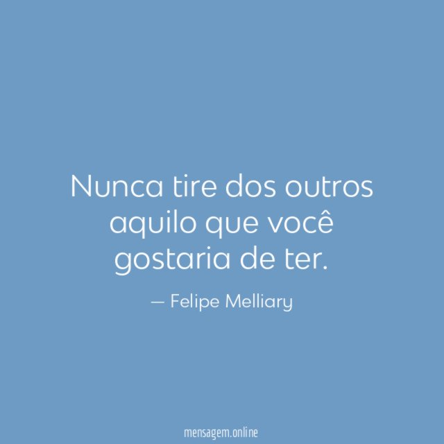 Nunca tire dos outros aquilo que você gostaria de ter