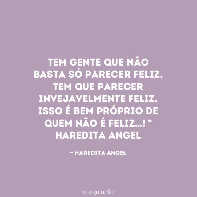 "Tem gente que não basta só parecer feliz, tem que parecer invejavelmente feliz. Isso é bem próprio de quem não é feliz…!"