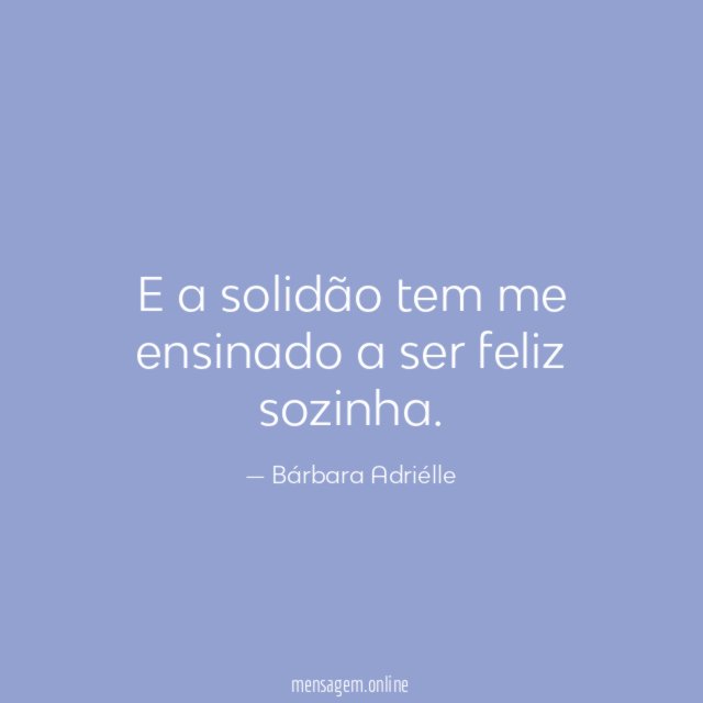 E a solidão tem me ensinado a ser feliz sozinha