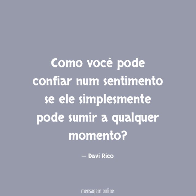 Como você pode confiar num sentimento se ele