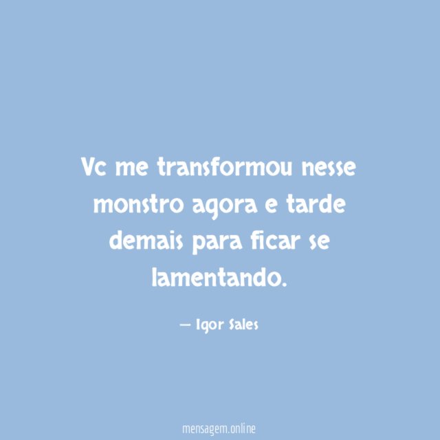 vc me transformou nesse monstro agora e tarde