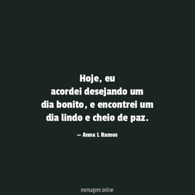Hoje, eu
acordei desejando um
dia bonito, e encontrei um
dia lindo e cheio de paz.