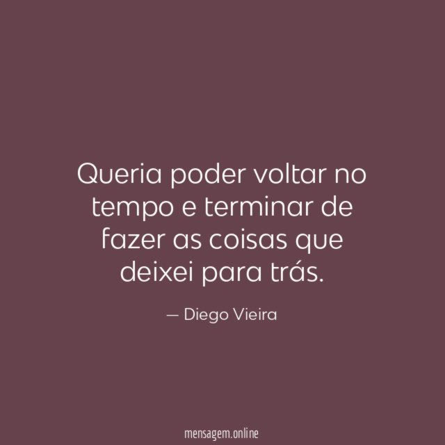 Queria poder voltar no tempo e terminar de
