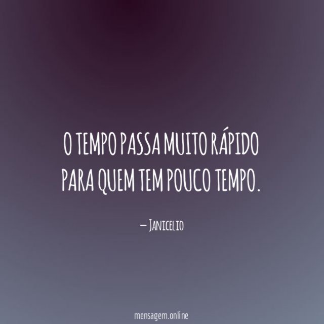 O tempo passa muito rápido para quem tem pouco tempo