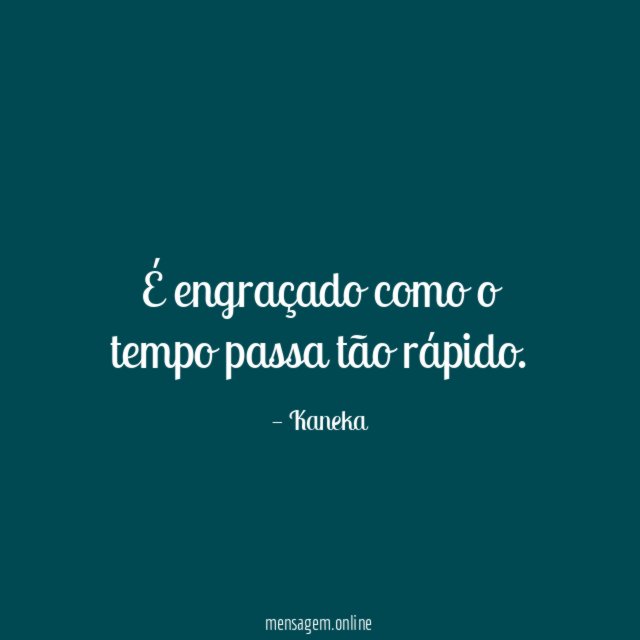 É engraçado como o tempo passa tão rápido