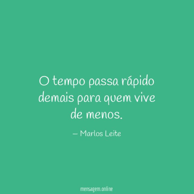 O tempo passa rápido demais para quem vive de menos